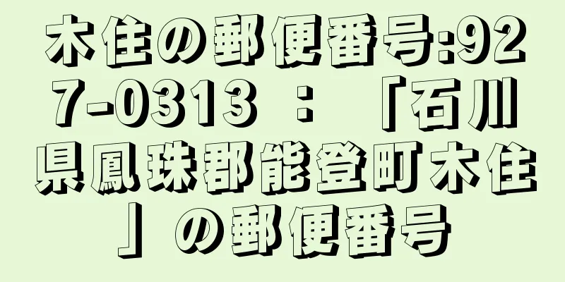 木住の郵便番号:927-0313 ： 「石川県鳳珠郡能登町木住」の郵便番号