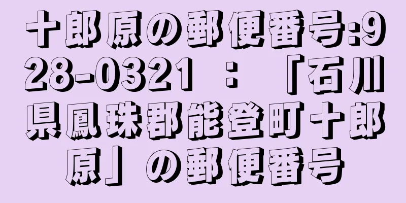 十郎原の郵便番号:928-0321 ： 「石川県鳳珠郡能登町十郎原」の郵便番号