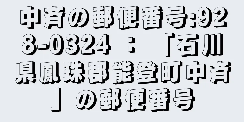 中斉の郵便番号:928-0324 ： 「石川県鳳珠郡能登町中斉」の郵便番号