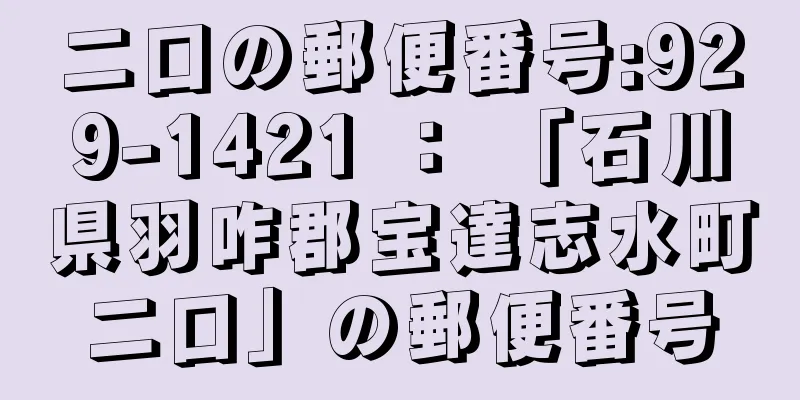 二口の郵便番号:929-1421 ： 「石川県羽咋郡宝達志水町二口」の郵便番号