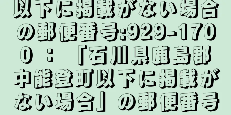 以下に掲載がない場合の郵便番号:929-1700 ： 「石川県鹿島郡中能登町以下に掲載がない場合」の郵便番号