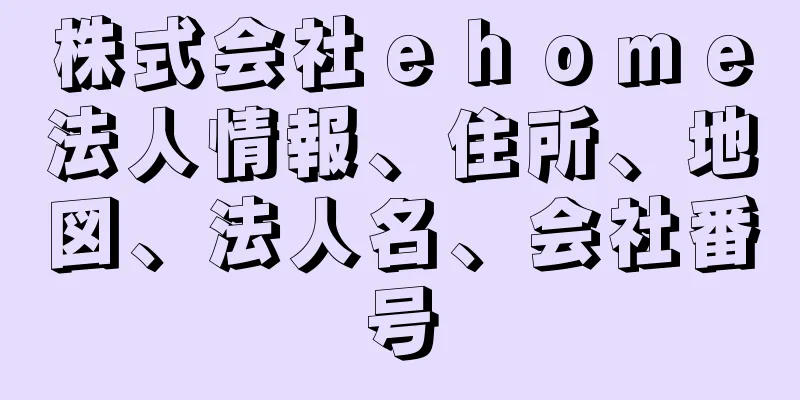 株式会社ｅｈｏｍｅ法人情報、住所、地図、法人名、会社番号