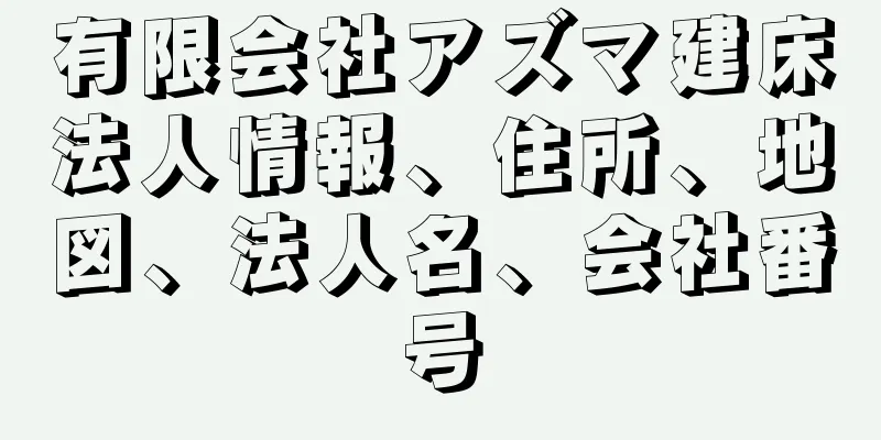 有限会社アズマ建床法人情報、住所、地図、法人名、会社番号