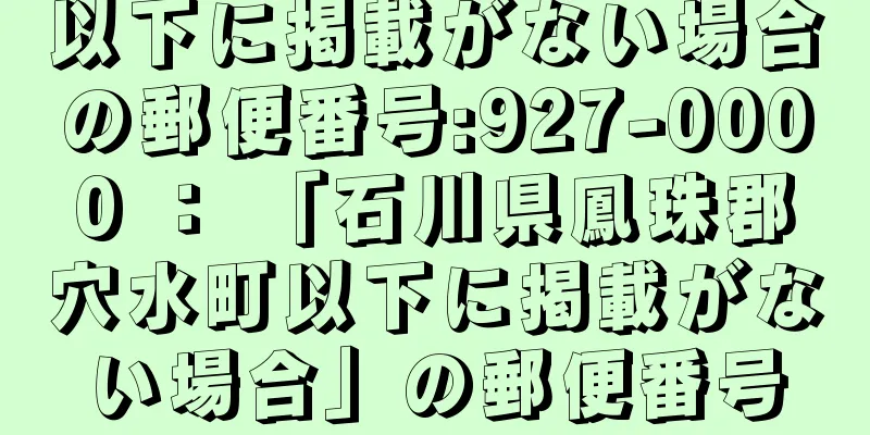 以下に掲載がない場合の郵便番号:927-0000 ： 「石川県鳳珠郡穴水町以下に掲載がない場合」の郵便番号