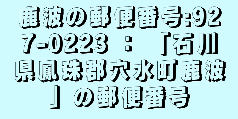 鹿波の郵便番号:927-0223 ： 「石川県鳳珠郡穴水町鹿波」の郵便番号