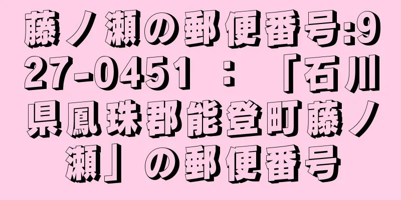 藤ノ瀬の郵便番号:927-0451 ： 「石川県鳳珠郡能登町藤ノ瀬」の郵便番号