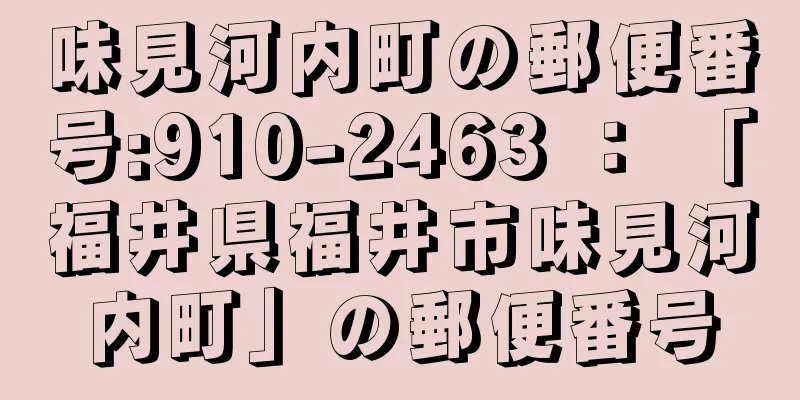 味見河内町の郵便番号:910-2463 ： 「福井県福井市味見河内町」の郵便番号