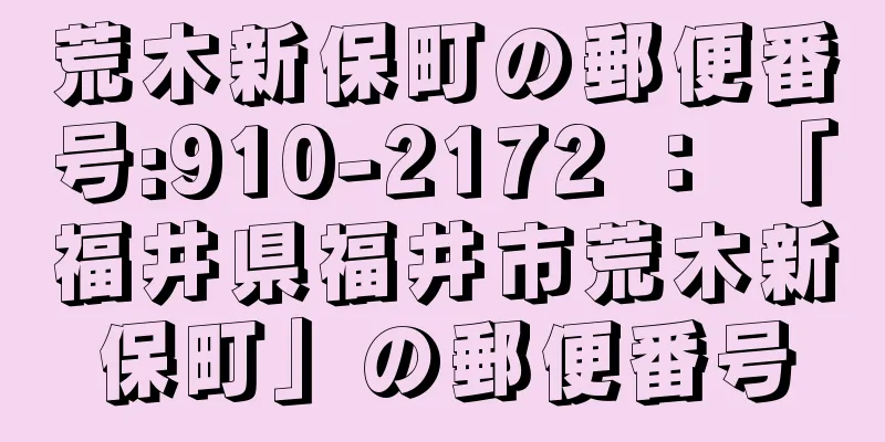 荒木新保町の郵便番号:910-2172 ： 「福井県福井市荒木新保町」の郵便番号