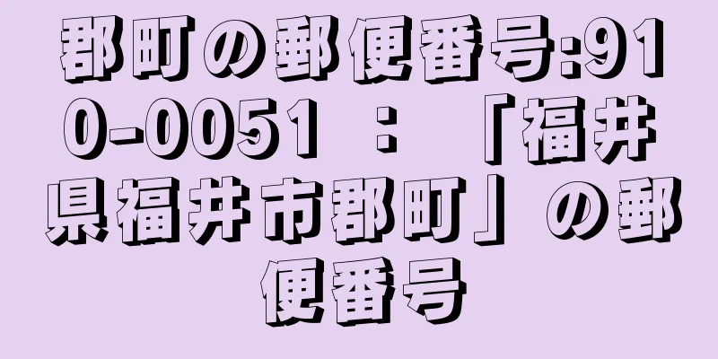 郡町の郵便番号:910-0051 ： 「福井県福井市郡町」の郵便番号