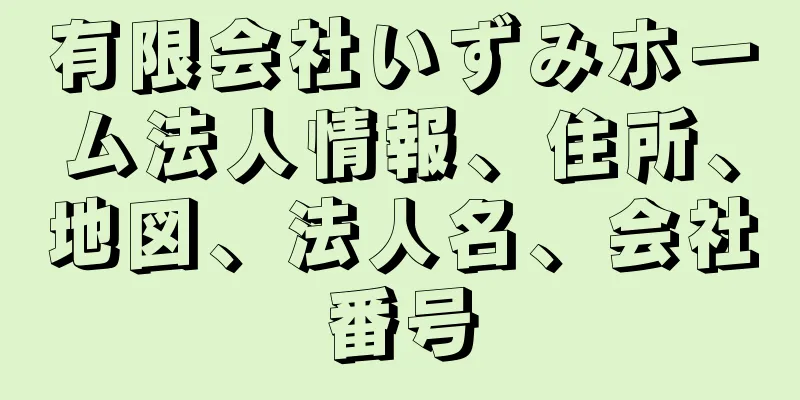 有限会社いずみホーム法人情報、住所、地図、法人名、会社番号
