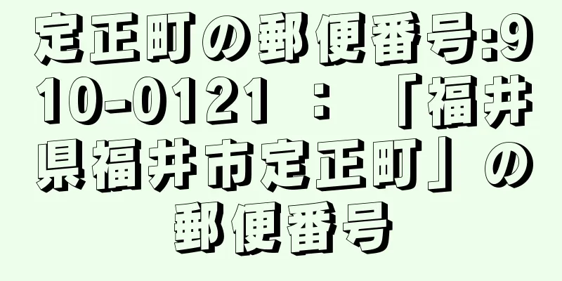 定正町の郵便番号:910-0121 ： 「福井県福井市定正町」の郵便番号