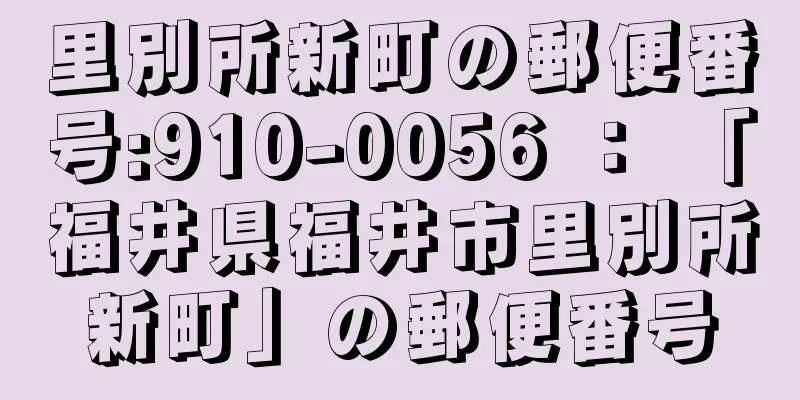 里別所新町の郵便番号:910-0056 ： 「福井県福井市里別所新町」の郵便番号