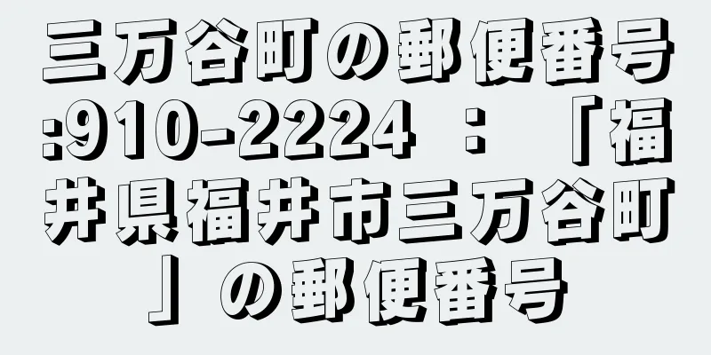 三万谷町の郵便番号:910-2224 ： 「福井県福井市三万谷町」の郵便番号