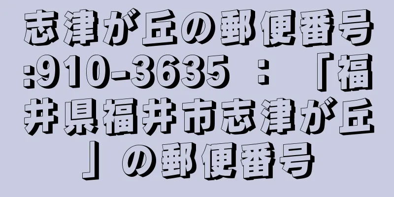 志津が丘の郵便番号:910-3635 ： 「福井県福井市志津が丘」の郵便番号