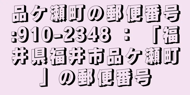 品ケ瀬町の郵便番号:910-2348 ： 「福井県福井市品ケ瀬町」の郵便番号