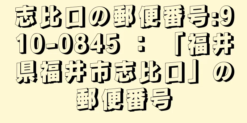 志比口の郵便番号:910-0845 ： 「福井県福井市志比口」の郵便番号