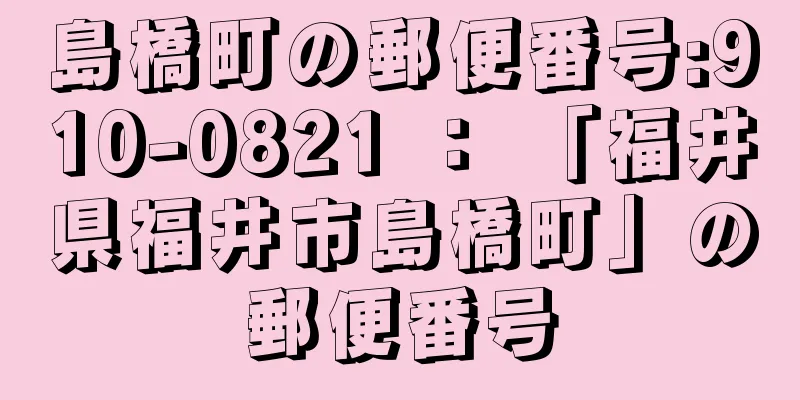 島橋町の郵便番号:910-0821 ： 「福井県福井市島橋町」の郵便番号