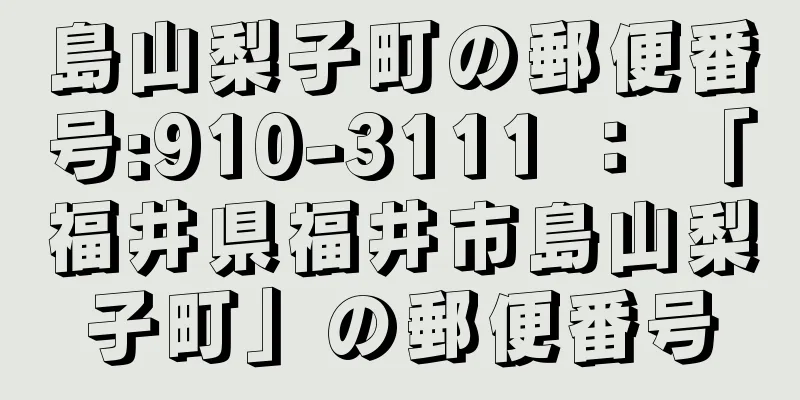 島山梨子町の郵便番号:910-3111 ： 「福井県福井市島山梨子町」の郵便番号