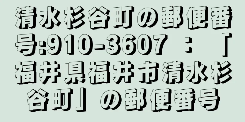 清水杉谷町の郵便番号:910-3607 ： 「福井県福井市清水杉谷町」の郵便番号