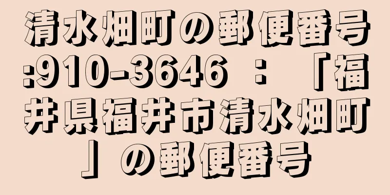 清水畑町の郵便番号:910-3646 ： 「福井県福井市清水畑町」の郵便番号