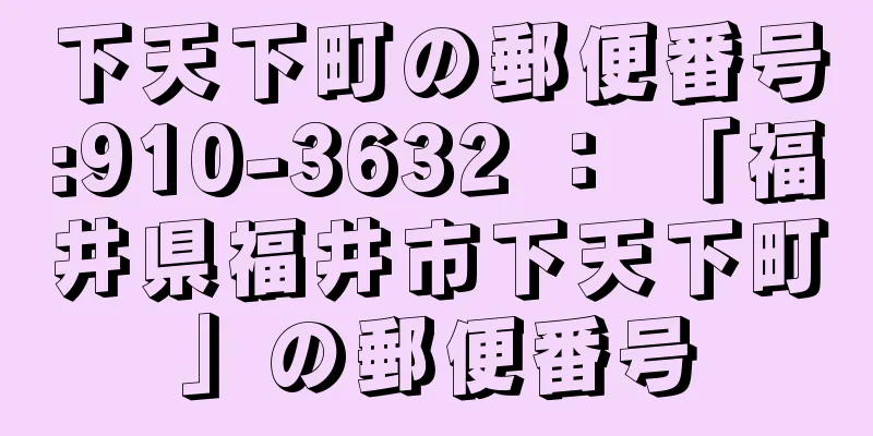 下天下町の郵便番号:910-3632 ： 「福井県福井市下天下町」の郵便番号