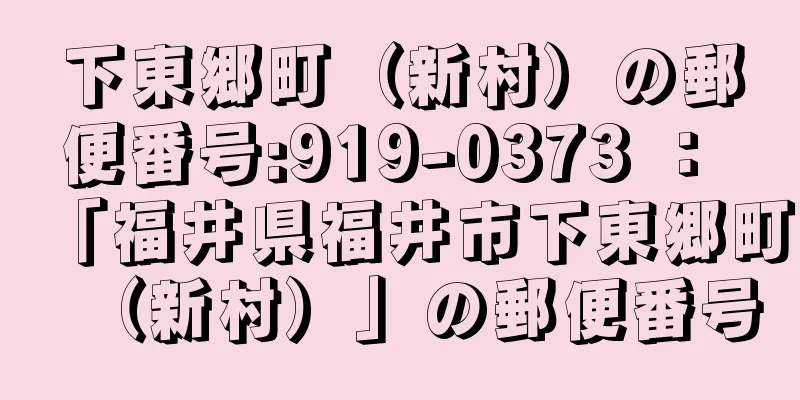 下東郷町（新村）の郵便番号:919-0373 ： 「福井県福井市下東郷町（新村）」の郵便番号