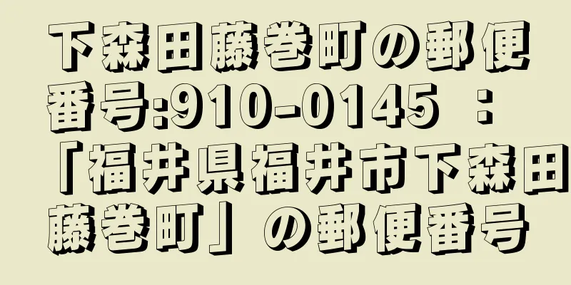 下森田藤巻町の郵便番号:910-0145 ： 「福井県福井市下森田藤巻町」の郵便番号