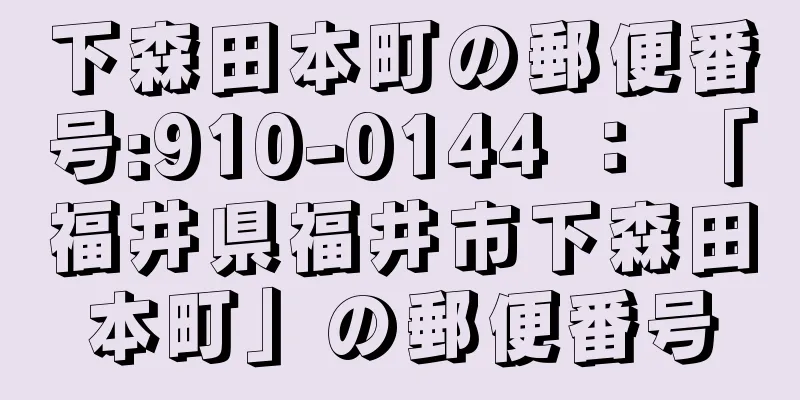 下森田本町の郵便番号:910-0144 ： 「福井県福井市下森田本町」の郵便番号