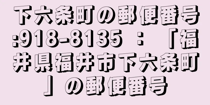 下六条町の郵便番号:918-8135 ： 「福井県福井市下六条町」の郵便番号