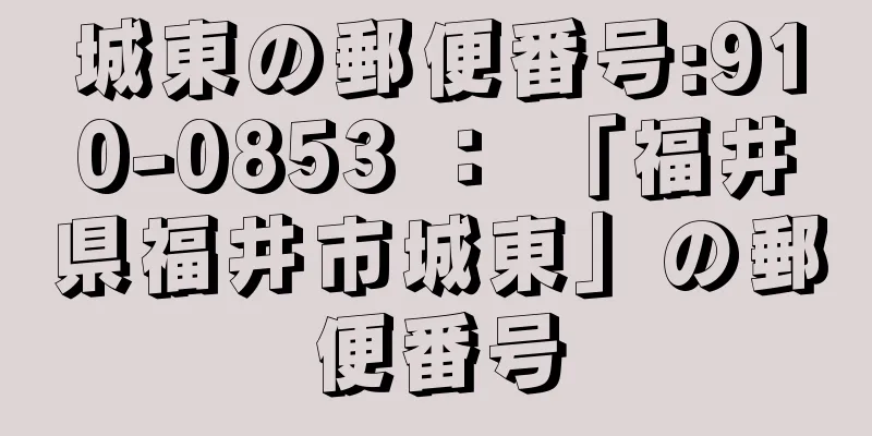 城東の郵便番号:910-0853 ： 「福井県福井市城東」の郵便番号