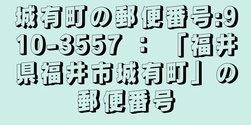 城有町の郵便番号:910-3557 ： 「福井県福井市城有町」の郵便番号