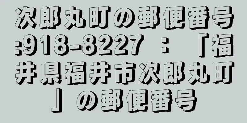 次郎丸町の郵便番号:918-8227 ： 「福井県福井市次郎丸町」の郵便番号