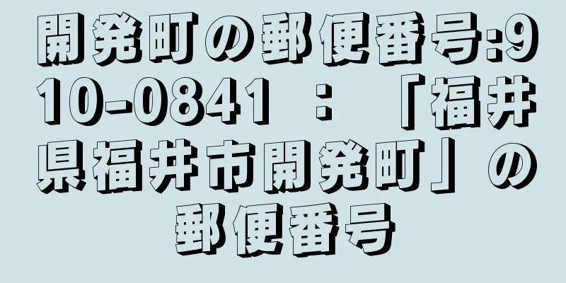 開発町の郵便番号:910-0841 ： 「福井県福井市開発町」の郵便番号