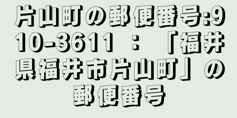 片山町の郵便番号:910-3611 ： 「福井県福井市片山町」の郵便番号