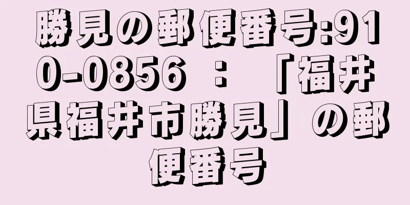 勝見の郵便番号:910-0856 ： 「福井県福井市勝見」の郵便番号