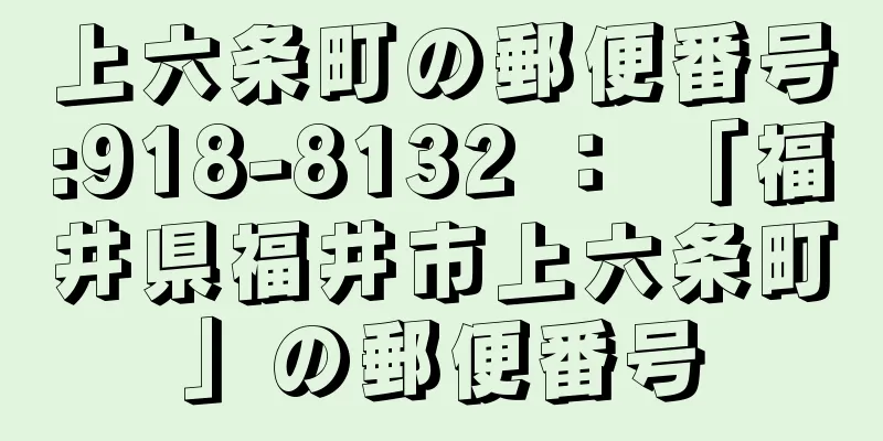 上六条町の郵便番号:918-8132 ： 「福井県福井市上六条町」の郵便番号