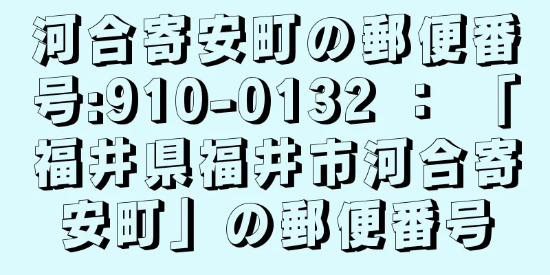 河合寄安町の郵便番号:910-0132 ： 「福井県福井市河合寄安町」の郵便番号