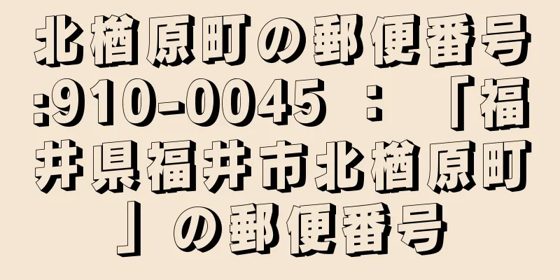 北楢原町の郵便番号:910-0045 ： 「福井県福井市北楢原町」の郵便番号