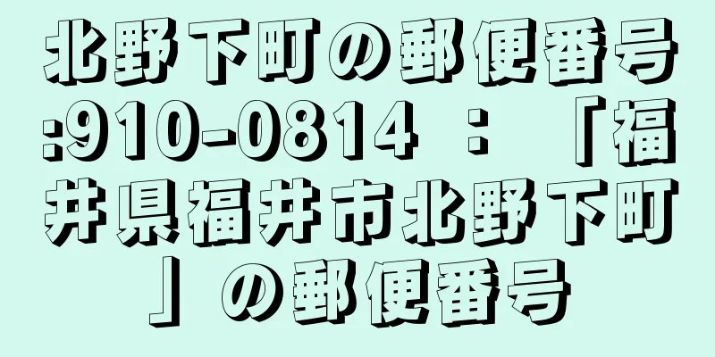 北野下町の郵便番号:910-0814 ： 「福井県福井市北野下町」の郵便番号