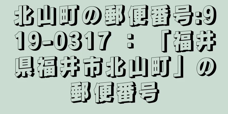 北山町の郵便番号:919-0317 ： 「福井県福井市北山町」の郵便番号