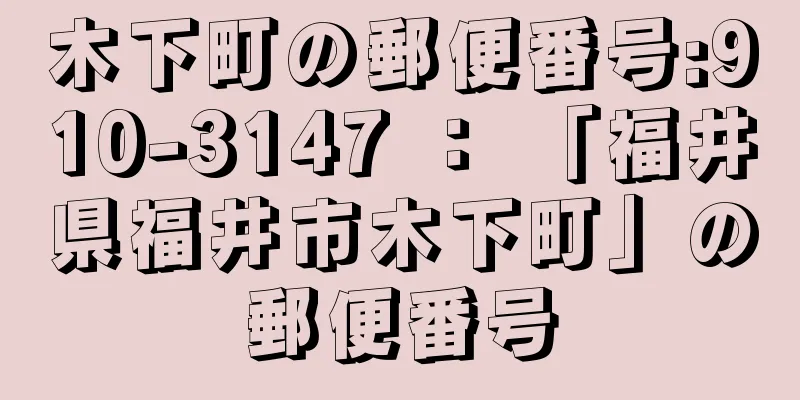 木下町の郵便番号:910-3147 ： 「福井県福井市木下町」の郵便番号