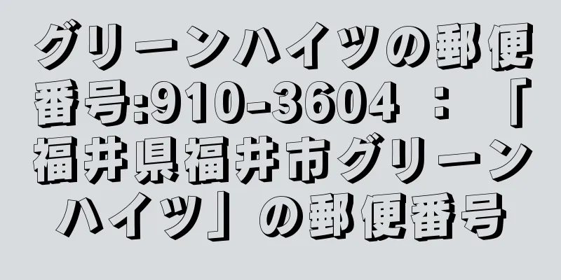 グリーンハイツの郵便番号:910-3604 ： 「福井県福井市グリーンハイツ」の郵便番号