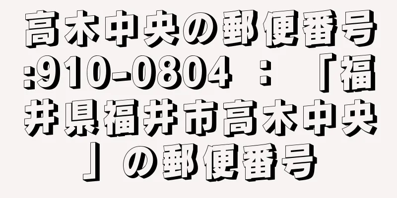 高木中央の郵便番号:910-0804 ： 「福井県福井市高木中央」の郵便番号