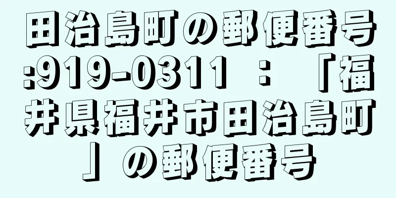 田治島町の郵便番号:919-0311 ： 「福井県福井市田治島町」の郵便番号