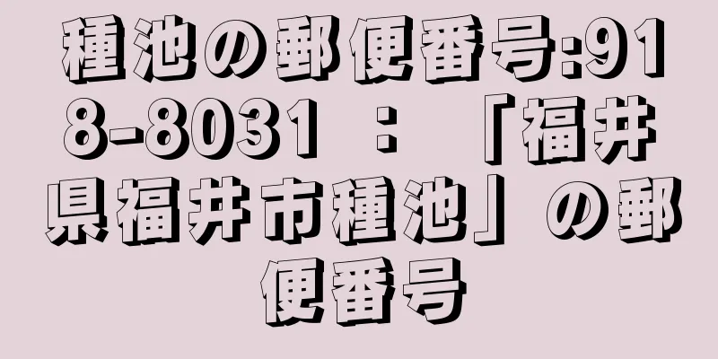 種池の郵便番号:918-8031 ： 「福井県福井市種池」の郵便番号