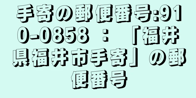 手寄の郵便番号:910-0858 ： 「福井県福井市手寄」の郵便番号