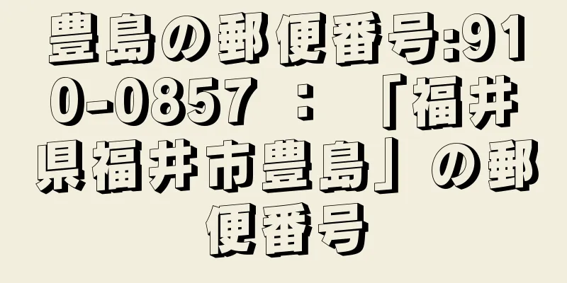 豊島の郵便番号:910-0857 ： 「福井県福井市豊島」の郵便番号