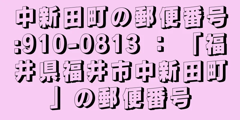 中新田町の郵便番号:910-0813 ： 「福井県福井市中新田町」の郵便番号