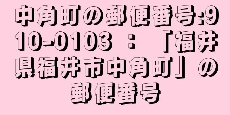 中角町の郵便番号:910-0103 ： 「福井県福井市中角町」の郵便番号