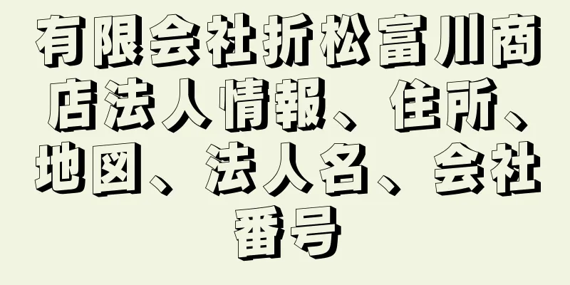 有限会社折松富川商店法人情報、住所、地図、法人名、会社番号